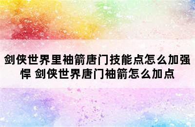 剑侠世界里袖箭唐门技能点怎么加强悍 剑侠世界唐门袖箭怎么加点